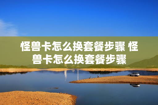 怪兽卡怎么换套餐步骤 怪兽卡怎么换套餐步骤