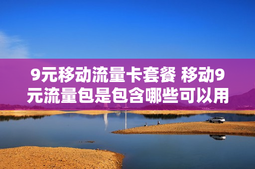 9元移动流量卡套餐 移动9元流量包是包含哪些可以用