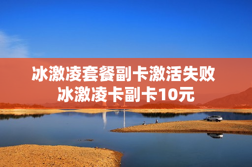 冰激凌套餐副卡激活失败 冰激凌卡副卡10元