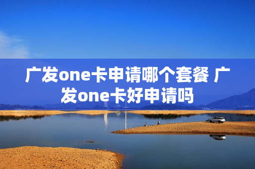 广发one卡申请哪个套餐 广发one卡好申请吗