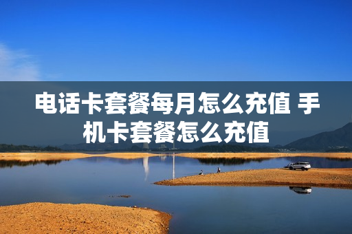 电话卡套餐每月怎么充值 手机卡套餐怎么充值