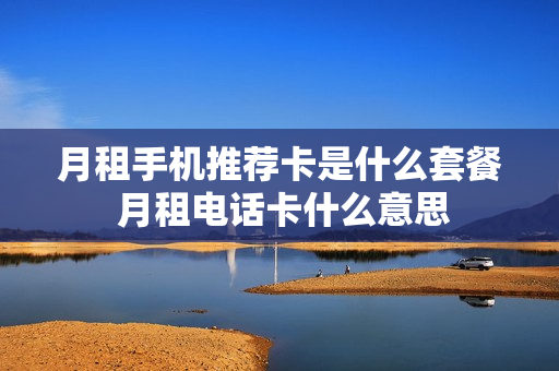 月租手机推荐卡是什么套餐 月租电话卡什么意思