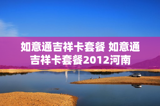 如意通吉祥卡套餐 如意通吉祥卡套餐2012河南