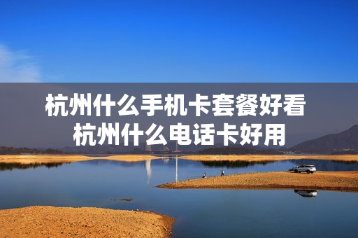 杭州什么手机卡套餐好看 杭州什么电话卡好用