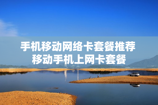 手机移动网络卡套餐推荐 移动手机上网卡套餐