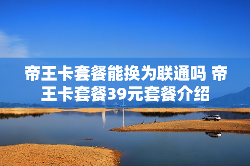 帝王卡套餐能换为联通吗 帝王卡套餐39元套餐介绍