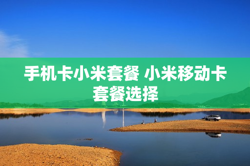 手机卡小米套餐 小米移动卡套餐选择