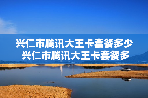 兴仁市腾讯大王卡套餐多少 兴仁市腾讯大王卡套餐多少钱