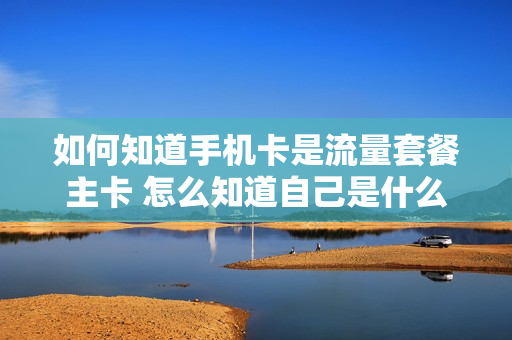 如何知道手机卡是流量套餐主卡 怎么知道自己是什么流量套餐