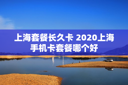 上海套餐长久卡 2020上海手机卡套餐哪个好