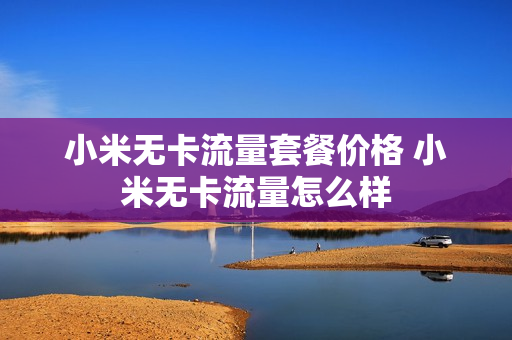 小米无卡流量套餐价格 小米无卡流量怎么样