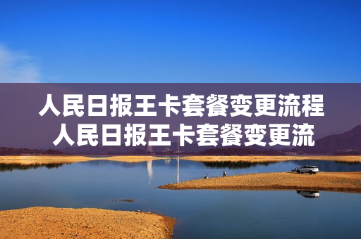 人民日报王卡套餐变更流程 人民日报王卡套餐变更流程是什么