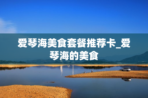 爱琴海美食套餐推荐卡_爱琴海的美食