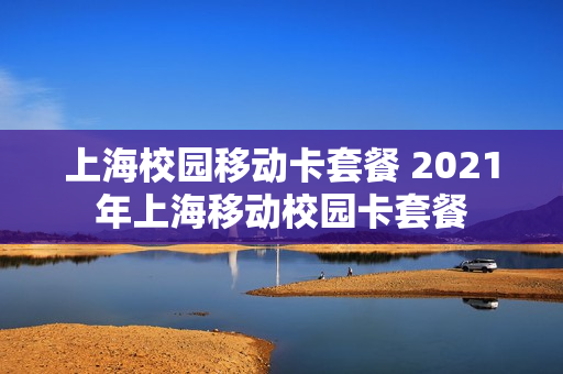 上海校园移动卡套餐 2021年上海移动校园卡套餐