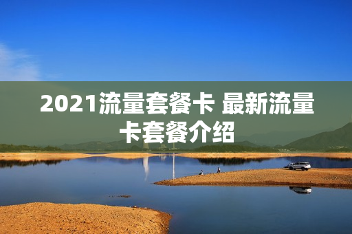 2021流量套餐卡 最新流量卡套餐介绍