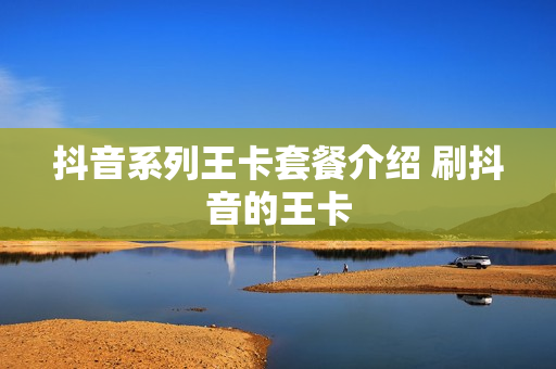 抖音系列王卡套餐介绍 刷抖音的王卡