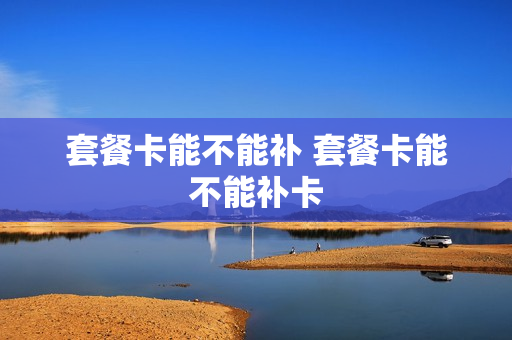 套餐卡能不能补 套餐卡能不能补卡
