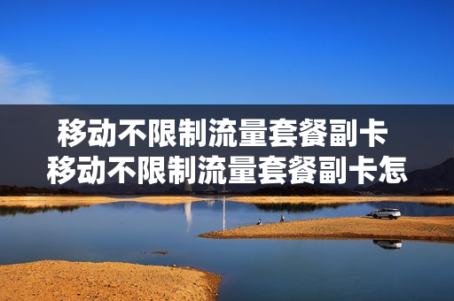 移动不限制流量套餐副卡 移动不限制流量套餐副卡怎么办