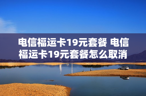 电信福运卡19元套餐 电信福运卡19元套餐怎么取消