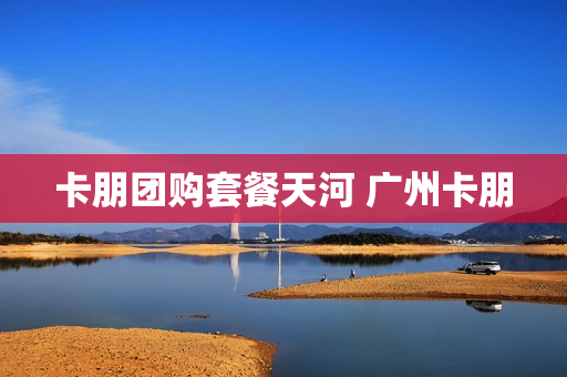 卡朋团购套餐天河 广州卡朋