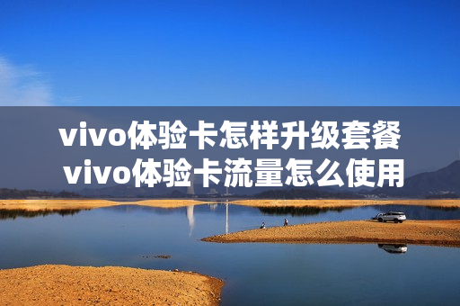 vivo体验卡怎样升级套餐 vivo体验卡流量怎么使用
