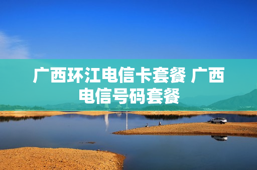 广西环江电信卡套餐 广西电信号码套餐
