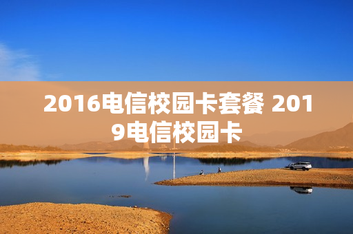 2016电信校园卡套餐 2019电信校园卡