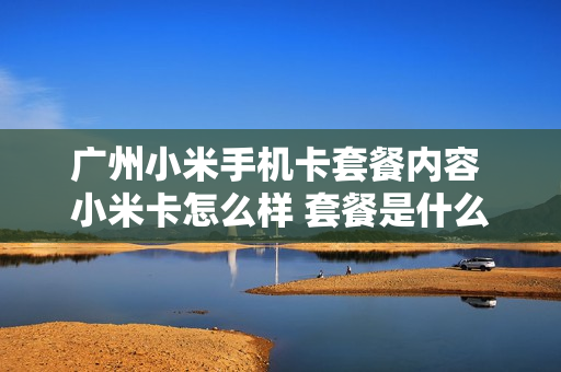 广州小米手机卡套餐内容 小米卡怎么样 套餐是什么