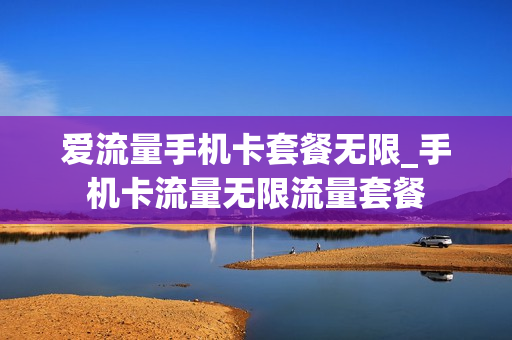 爱流量手机卡套餐无限_手机卡流量无限流量套餐