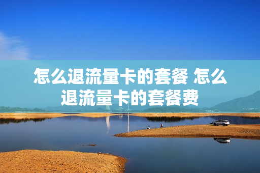怎么退流量卡的套餐 怎么退流量卡的套餐费
