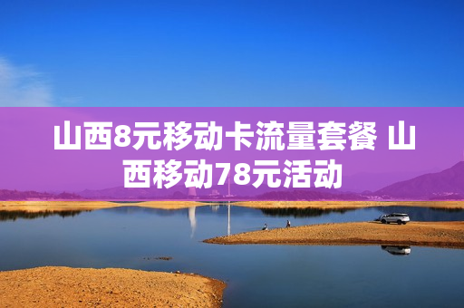山西8元移动卡流量套餐 山西移动78元活动