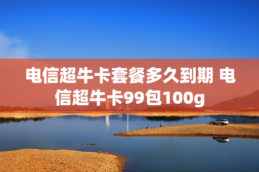电信超牛卡套餐多久到期 电信超牛卡99包100g