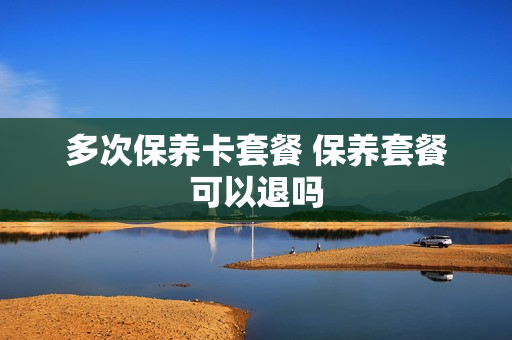 多次保养卡套餐 保养套餐可以退吗