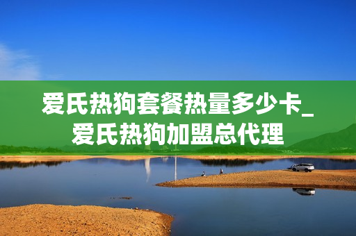 爱氏热狗套餐热量多少卡_爱氏热狗加盟总代理