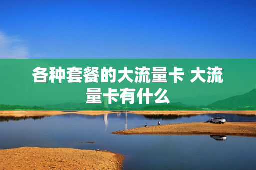 各种套餐的大流量卡 大流量卡有什么