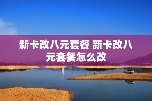 新卡改八元套餐 新卡改八元套餐怎么改