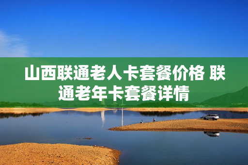 山西联通老人卡套餐价格 联通老年卡套餐详情
