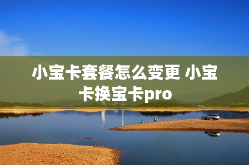 小宝卡套餐怎么变更 小宝卡换宝卡pro