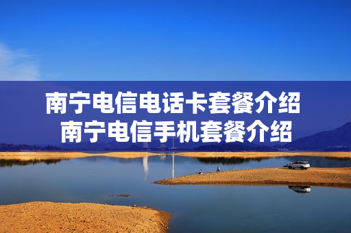 南宁电信电话卡套餐介绍 南宁电信手机套餐介绍