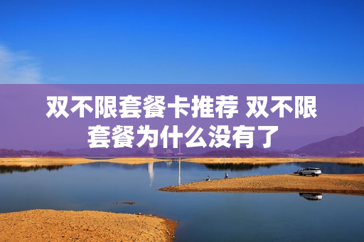 双不限套餐卡推荐 双不限套餐为什么没有了