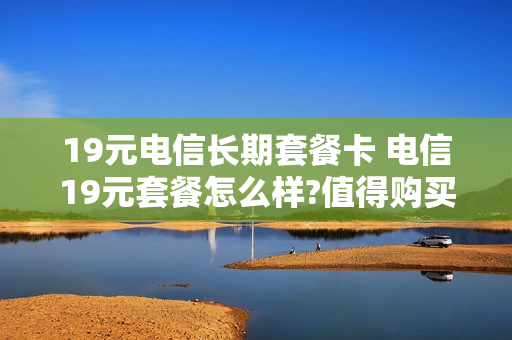 19元电信长期套餐卡 电信19元套餐怎么样?值得购买吗?