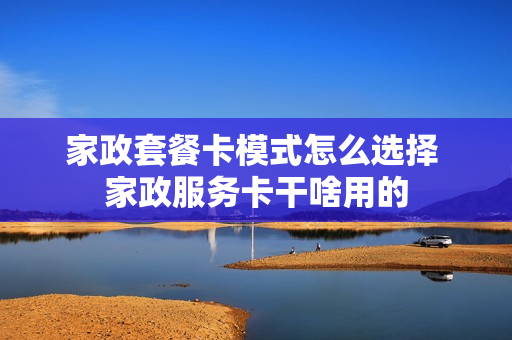 家政套餐卡模式怎么选择 家政服务卡干啥用的