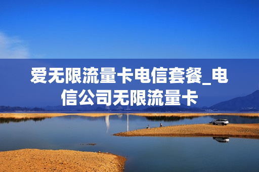 爱无限流量卡电信套餐_电信公司无限流量卡