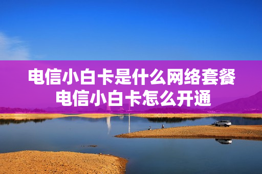 电信小白卡是什么网络套餐 电信小白卡怎么开通