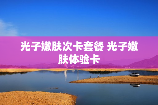 光子嫩肤次卡套餐 光子嫩肤体验卡