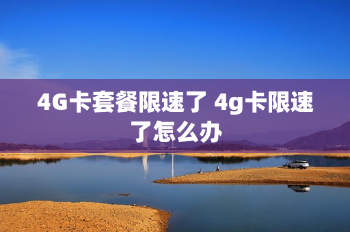 4G卡套餐限速了 4g卡限速了怎么办