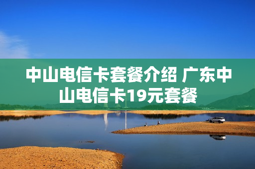 中山电信卡套餐介绍 广东中山电信卡19元套餐