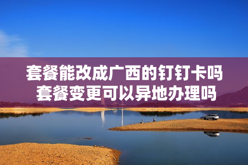 套餐能改成广西的钉钉卡吗 套餐变更可以异地办理吗