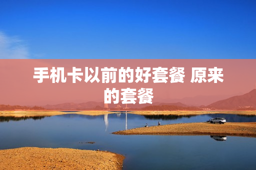 手机卡以前的好套餐 原来的套餐