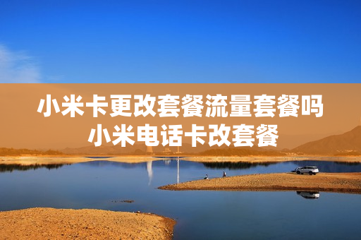 小米卡更改套餐流量套餐吗 小米电话卡改套餐